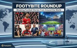 Footybite Roundup: Breaking Football Stories From Around the World