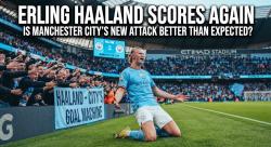 Erling Haaland Scores Again: Is Manchester City’s New Attack Better Than Expected?